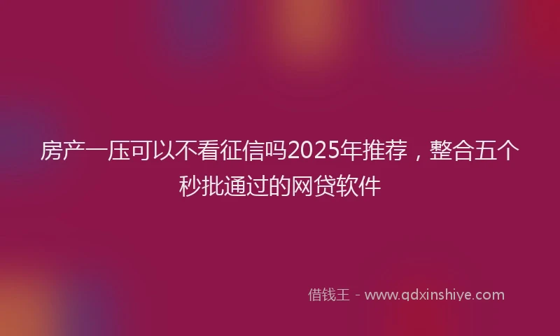 房产一压可以不看征信吗2025年推荐，整合五个秒批通过的网贷软件