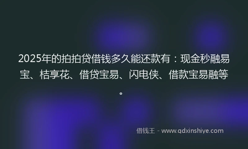 2025年的拍拍贷借钱多久能还款有：现金秒融易宝、桔享花、借贷宝易、闪电侠、借款宝易融等。