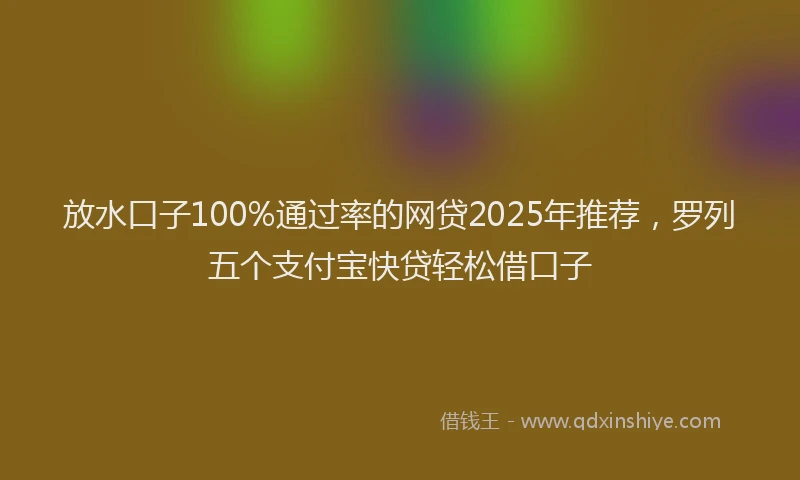 放水口子100%通过率的网贷2025年推荐，罗列五个支付宝快贷轻松借口子