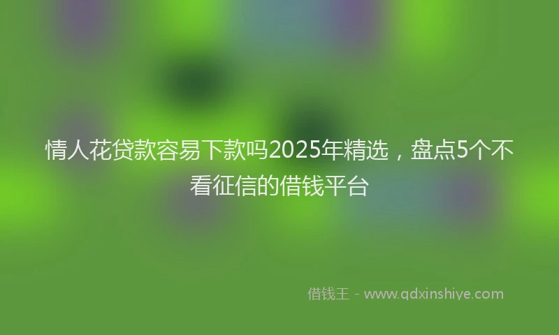 情人花贷款容易下款吗2025年精选，盘点5个不看征信的借钱平台
