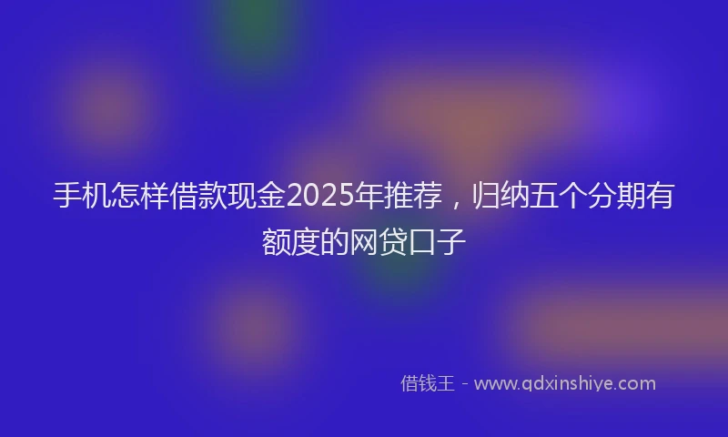 手机怎样借款现金2025年推荐，归纳五个分期有额度的网贷口子