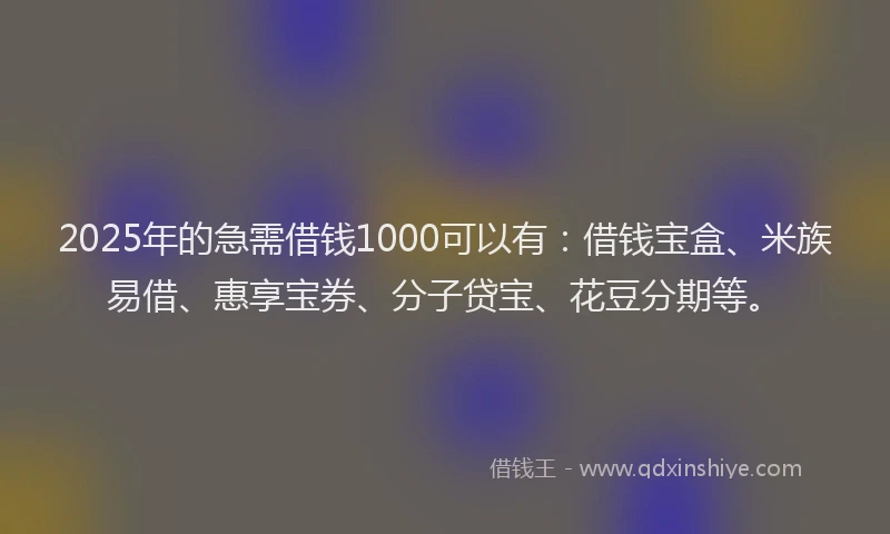 2025年的急需借钱1000可以有：借钱宝盒、米族易借、惠享宝券、分子贷宝、花豆分期等。