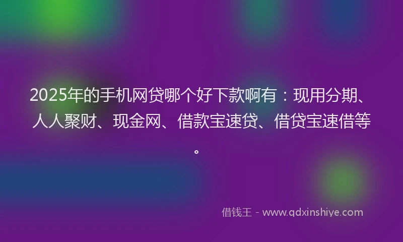 2025年的手机网贷哪个好下款啊有：现用分期、人人聚财、现金网、借款宝速贷、借贷宝速借等。