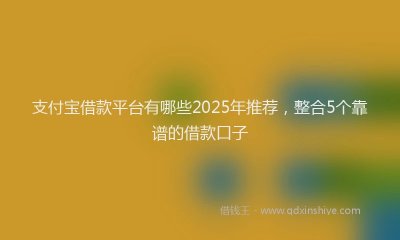 支付宝借款平台有哪些2025年推荐，整合5个靠谱的借款口子