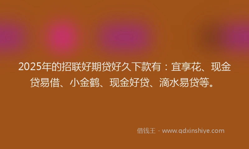 2025年的招联好期贷好久下款有：宜享花、现金贷易借、小金鹤、现金好贷、滴水易贷等。