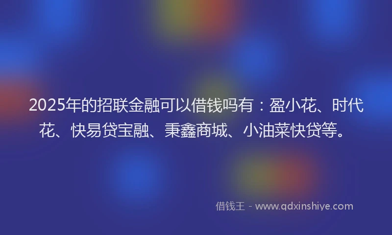 2025年的招联金融可以借钱吗有：盈小花、时代花、快易贷宝融、秉鑫商城、小油菜快贷等。