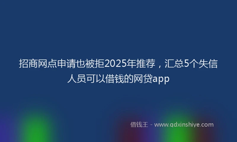 招商网点申请也被拒2025年推荐，汇总5个失信人员可以借钱的网贷app