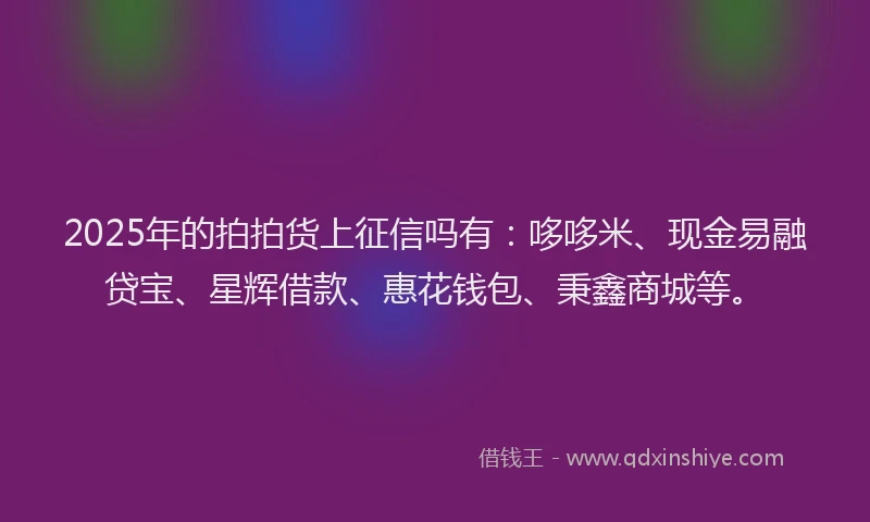 2025年的拍拍货上征信吗有：哆哆米、现金易融贷宝、星辉借款、惠花钱包、秉鑫商城等。