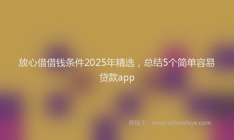 放心借借钱条件2025年精选，总结5个简单容易贷款app