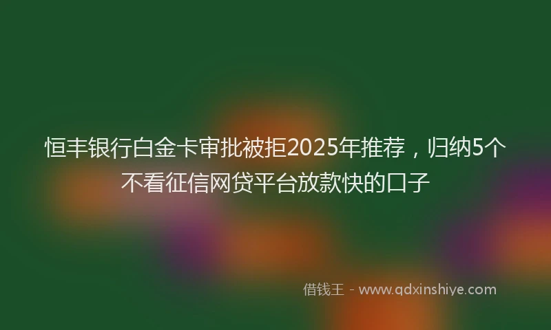 恒丰银行白金卡审批被拒2025年推荐，归纳5个不看征信网贷平台放款快的口子