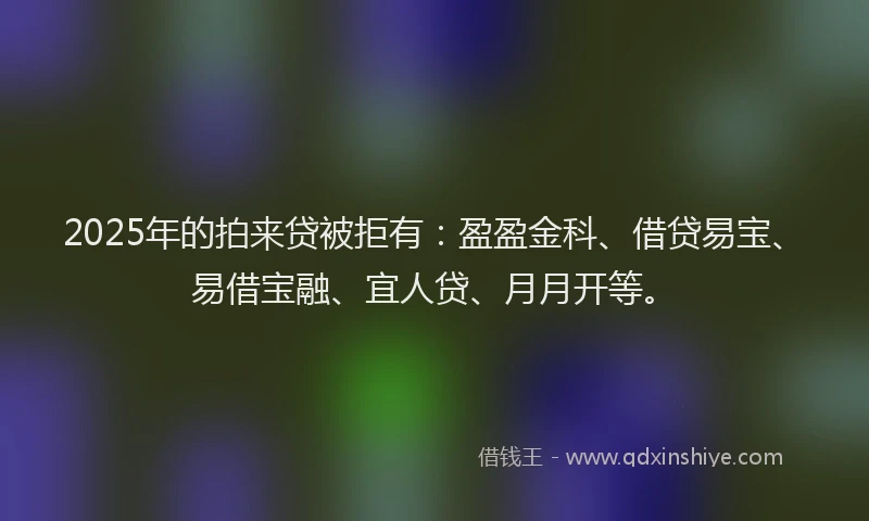 2025年的拍来贷被拒有：盈盈金科、借贷易宝、易借宝融、宜人贷、月月开等。