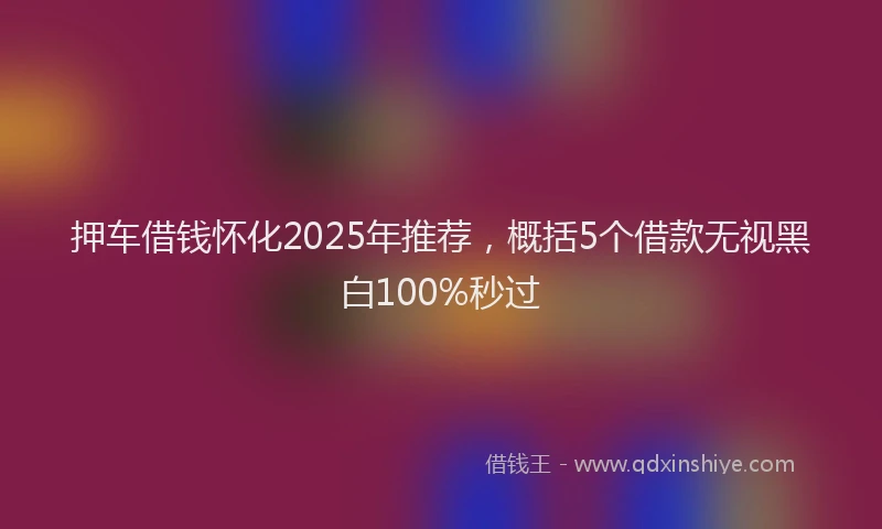 押车借钱怀化2025年推荐，概括5个借款无视黑白100%秒过