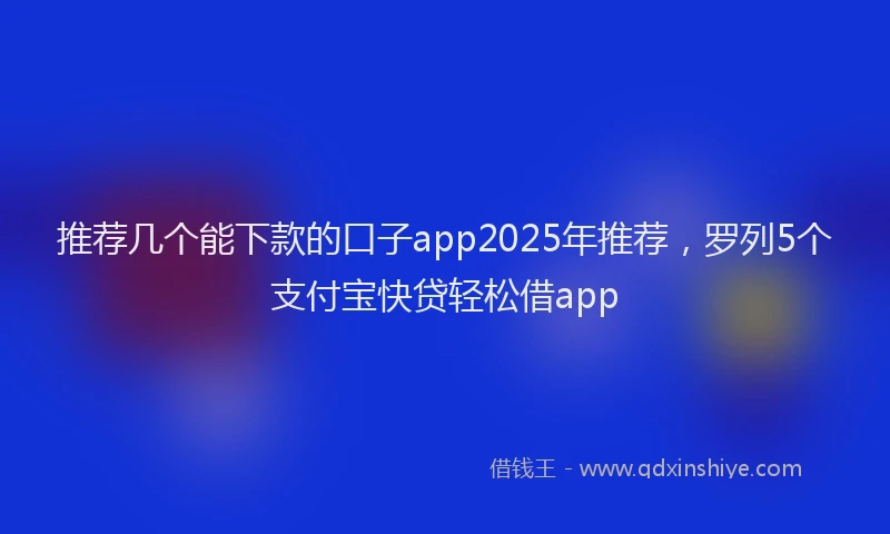 推荐几个能下款的口子app2025年推荐，罗列5个支付宝快贷轻松借app