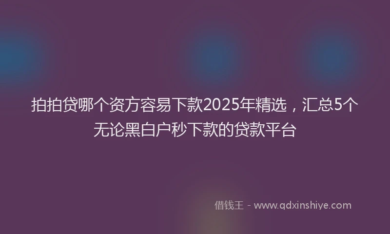 拍拍贷哪个资方容易下款2025年精选，汇总5个无论黑白户秒下款的贷款平台
