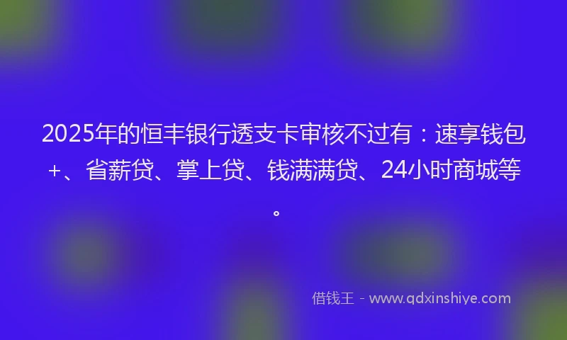 2025年的恒丰银行透支卡审核不过有：速享钱包+、省薪贷、掌上贷、钱满满贷、24小时商城等。