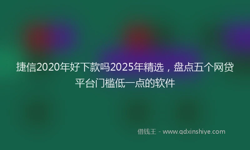捷信2020年好下款吗2025年精选，盘点五个网贷平台门槛低一点的软件