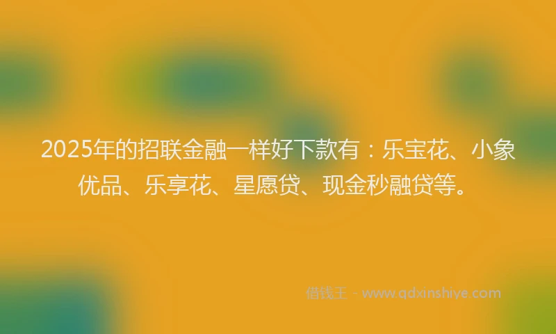 2025年的招联金融一样好下款有：乐宝花、小象优品、乐享花、星愿贷、现金秒融贷等。