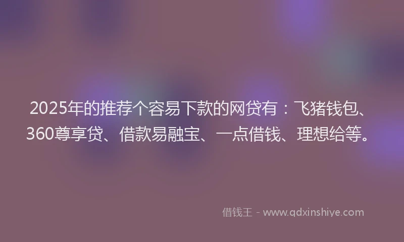 2025年的推荐个容易下款的网贷有：飞猪钱包、360尊享贷、借款易融宝、一点借钱、理想给等。