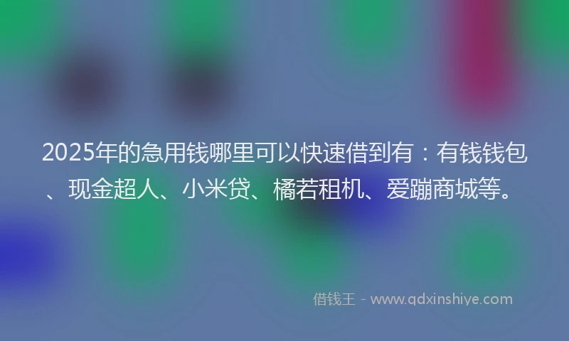 2025年的急用钱哪里可以快速借到有：有钱钱包、现金超人、小米贷、橘若租机、爱蹦商城等。