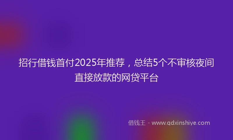 招行借钱首付2025年推荐，总结5个不审核夜间直接放款的网贷平台