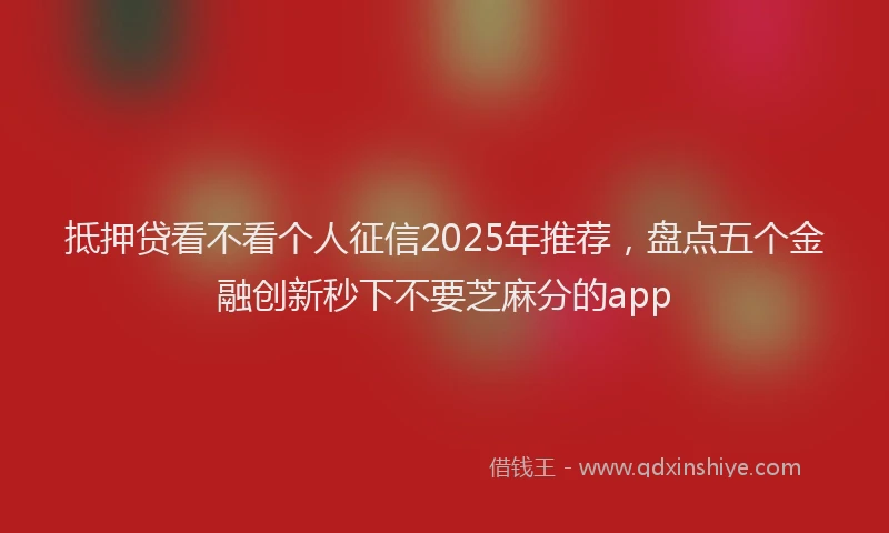 抵押贷看不看个人征信2025年推荐，盘点五个金融创新秒下不要芝麻分的app