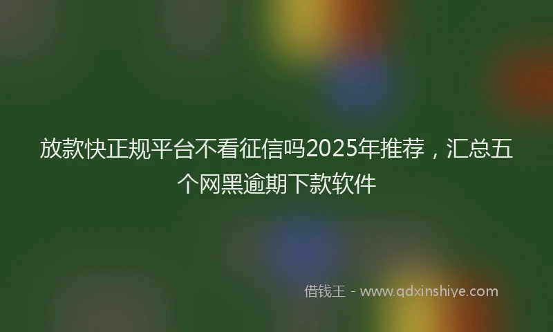 放款快正规平台不看征信吗2025年推荐，汇总五个网黑逾期下款软件