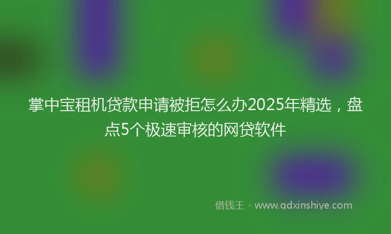 掌中宝租机贷款申请被拒怎么办2025年精选，盘点5个极速审核的网贷软件