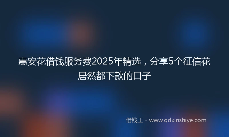 惠安花借钱服务费2025年精选，分享5个征信花居然都下款的口子