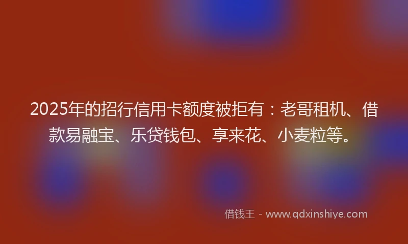 2025年的招行信用卡额度被拒有：老哥租机、借款易融宝、乐贷钱包、享来花、小麦粒等。