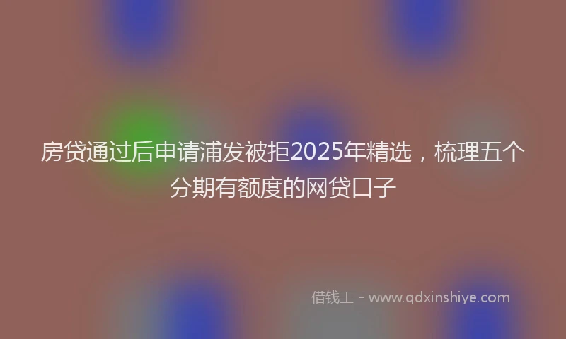 房贷通过后申请浦发被拒2025年精选，梳理五个分期有额度的网贷口子