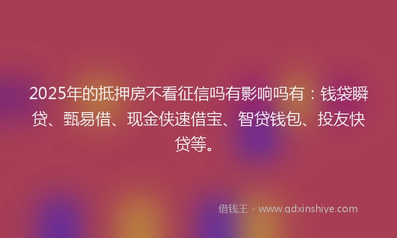 2025年的抵押房不看征信吗有影响吗有：钱袋瞬贷、甄易借、现金侠速借宝、智贷钱包、投友快贷等。