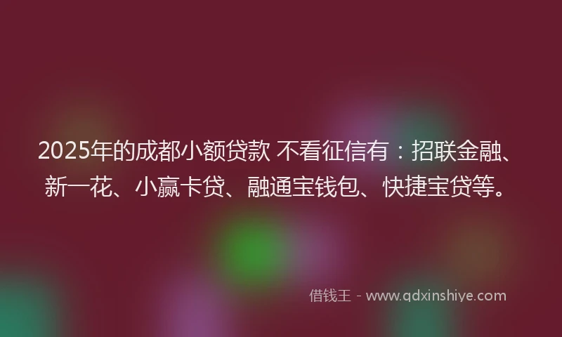 2025年的成都小额贷款 不看征信有：招联金融、新一花、小赢卡贷、融通宝钱包、快捷宝贷等。