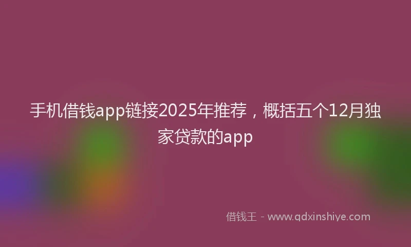 手机借钱app链接2025年推荐，概括五个12月独家贷款的app