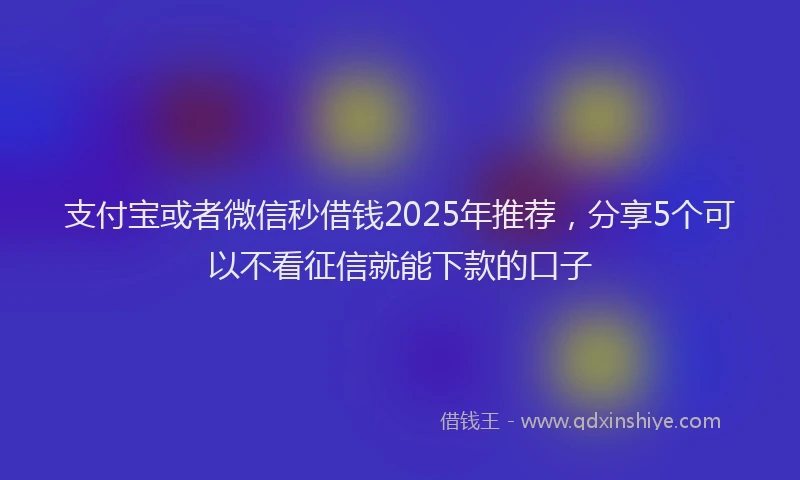 支付宝或者微信秒借钱2025年推荐，分享5个可以不看征信就能下款的口子