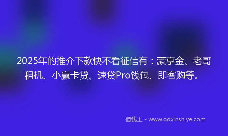 2025年的推介下款快不看征信有：蒙享金、老哥租机、小赢卡贷、速贷Pro钱包、即客购等。