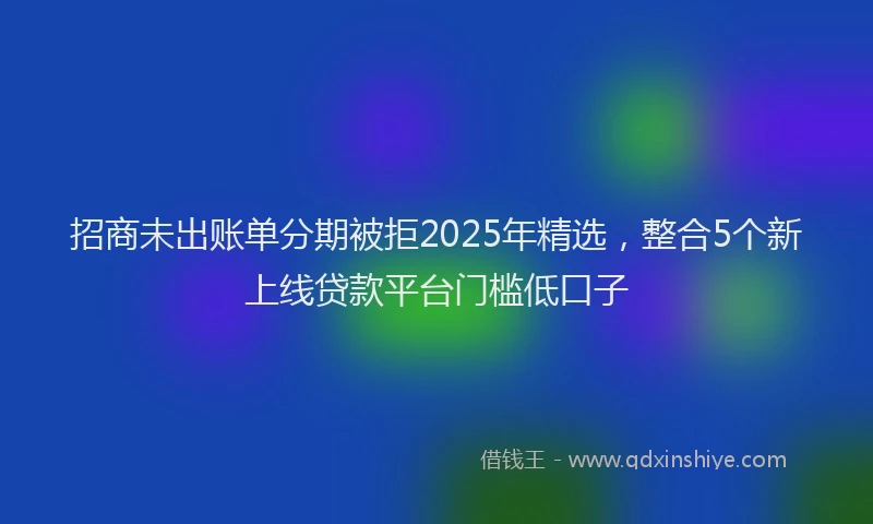 招商未出账单分期被拒2025年精选，整合5个新上线贷款平台门槛低口子