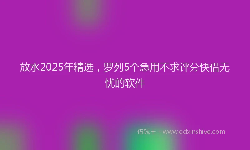 放水2025年精选，罗列5个急用不求评分快借无忧的软件