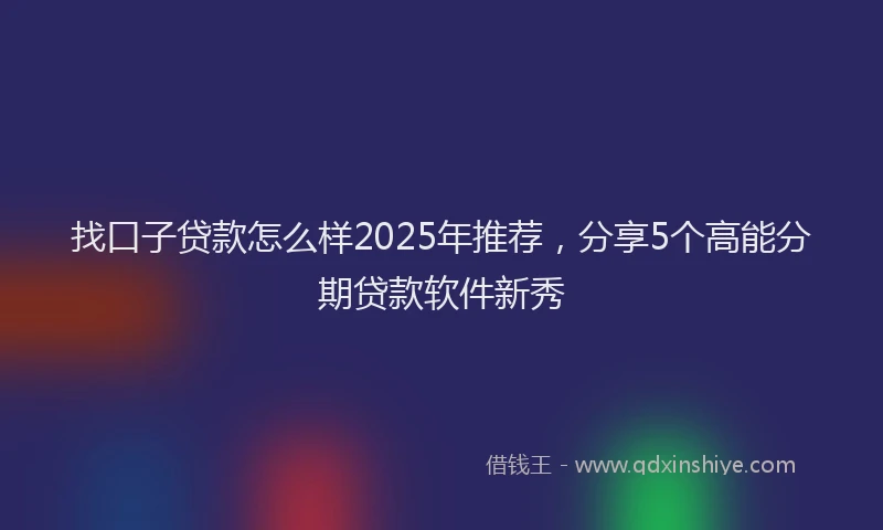 找口子贷款怎么样2025年推荐，分享5个高能分期贷款软件新秀