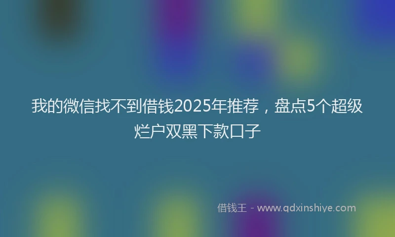 我的微信找不到借钱2025年推荐，盘点5个超级烂户双黑下款口子