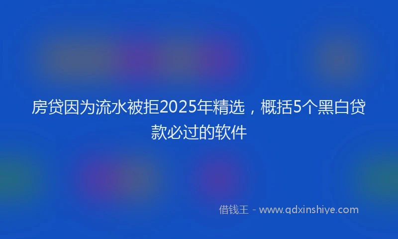 房贷因为流水被拒2025年精选，概括5个黑白贷款必过的软件