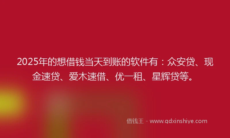 2025年的想借钱当天到账的软件有：众安贷、现金速贷、爱木速借、优一租、星辉贷等。