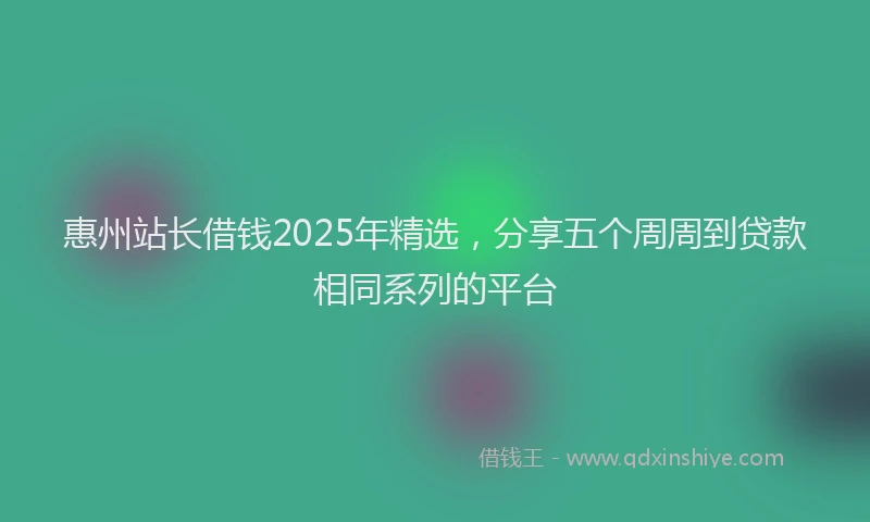 惠州站长借钱2025年精选，分享五个周周到贷款相同系列的平台