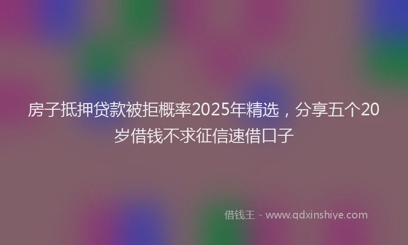 房子抵押贷款被拒概率2025年精选，分享五个20岁借钱不求征信速借口子