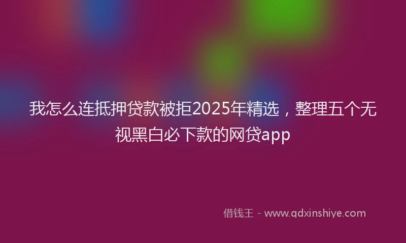 我怎么连抵押贷款被拒2025年精选，整理五个无视黑白必下款的网贷app