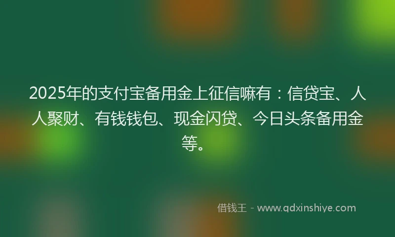 2025年的支付宝备用金上征信嘛有：信贷宝、人人聚财、有钱钱包、现金闪贷、今日头条备用金等。