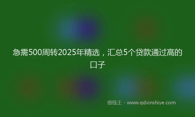 急需500周转2025年精选，汇总5个贷款通过高的口子