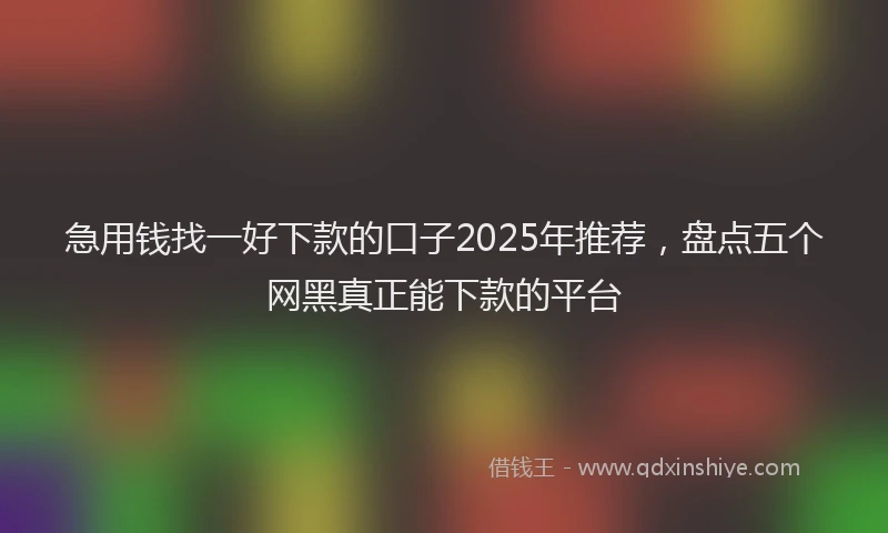 急用钱找一好下款的口子2025年推荐，盘点五个网黑真正能下款的平台