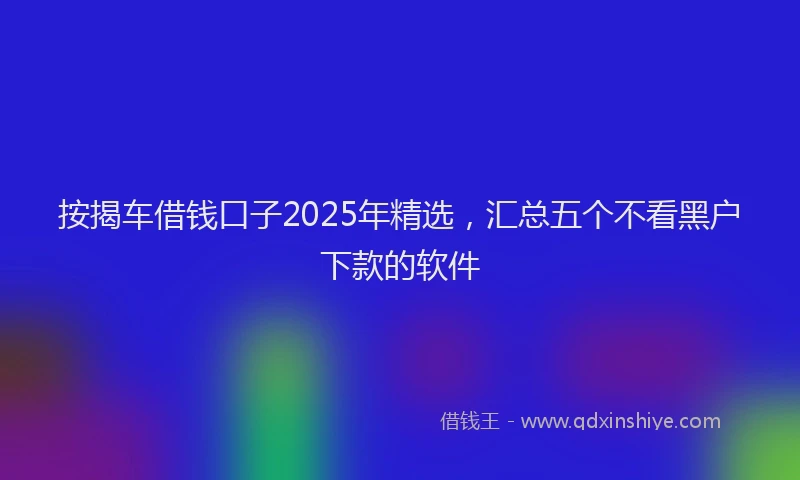 按揭车借钱口子2025年精选，汇总五个不看黑户下款的软件