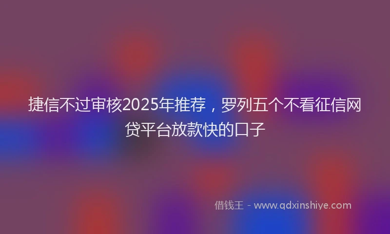 捷信不过审核2025年推荐，罗列五个不看征信网贷平台放款快的口子
