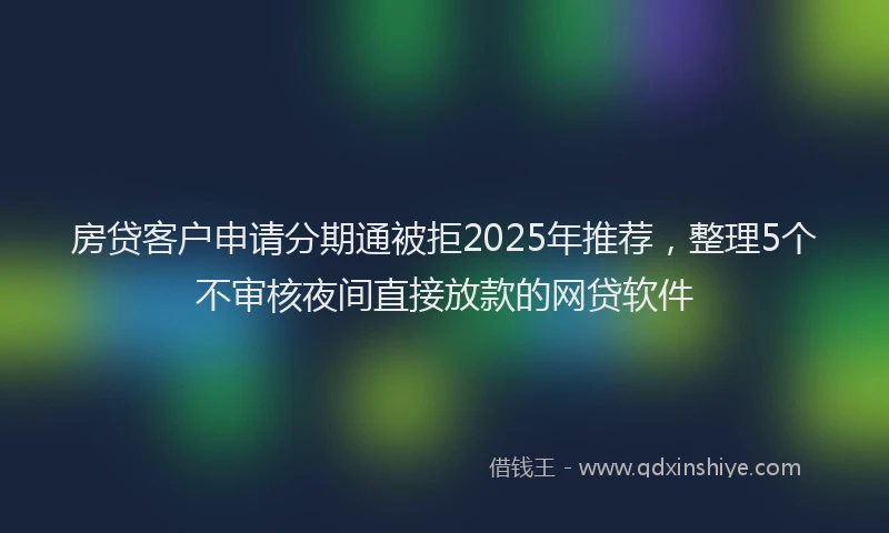 房贷客户申请分期通被拒2025年推荐，整理5个不审核夜间直接放款的网贷软件